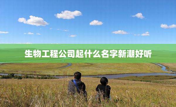 生物工程公司起什么名字新潮好听