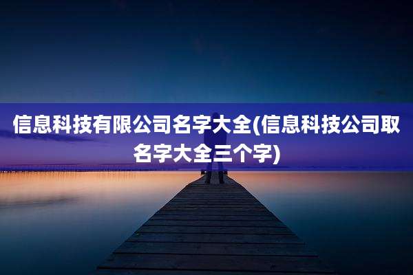 信息科技有限公司名字大全(信息科技公司取名字大全三个字)