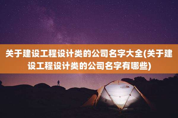 关于建设工程设计类的公司名字大全(关于建设工程设计类的公司名字有哪些)