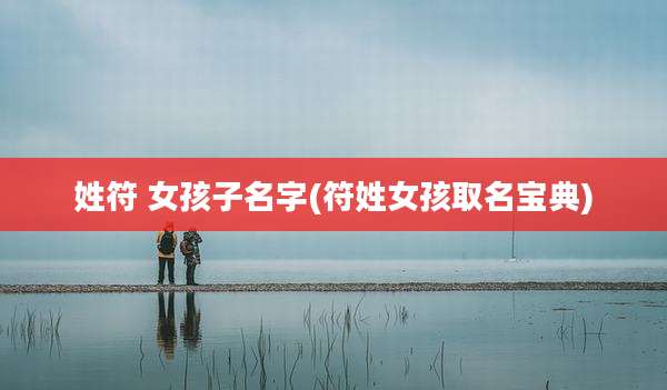 姓符 女孩子名字(符姓女孩取名宝典)