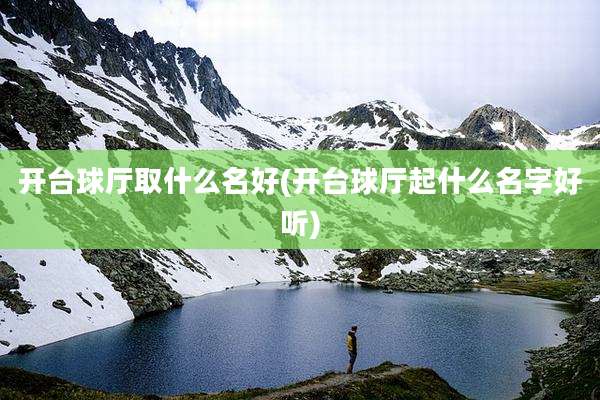 开台球厅取什么名好(开台球厅起什么名字好听)