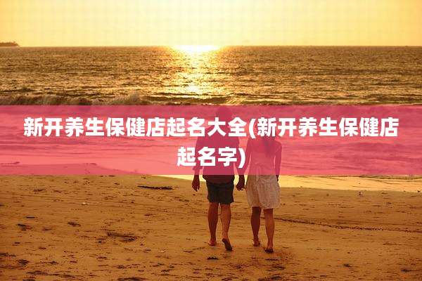 新开养生保健店起名大全(新开养生保健店起名字)