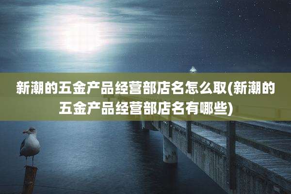 新潮的五金产品经营部店名怎么取(新潮的五金产品经营部店名有哪些)