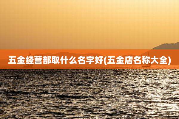 五金经营部取什么名字好(五金店名称大全)