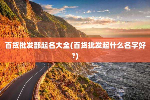 百货批发部起名大全(百货批发起什么名字好?)