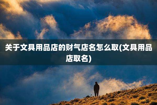 关于文具用品店的财气店名怎么取(文具用品店取名)