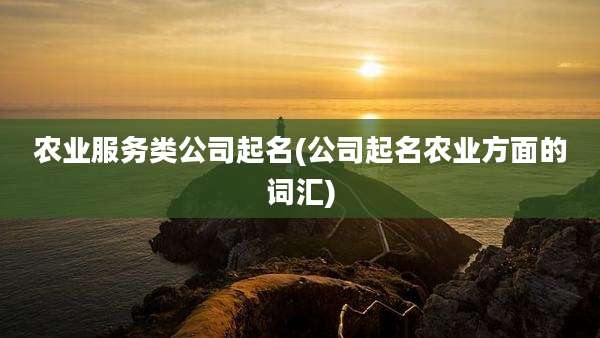 农业服务类公司起名(公司起名农业方面的词汇)