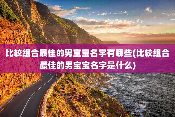 比较组合最佳的男宝宝名字有哪些(比较组合最佳的男宝宝名字是什么)
