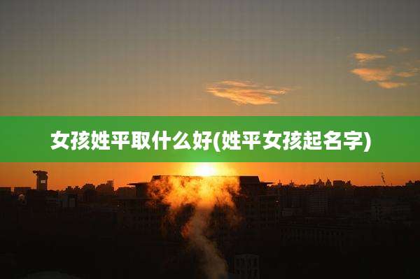 女孩姓平取什么好(姓平女孩起名字)
