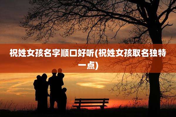 祝姓女孩名字顺口好听(祝姓女孩取名独特一点)