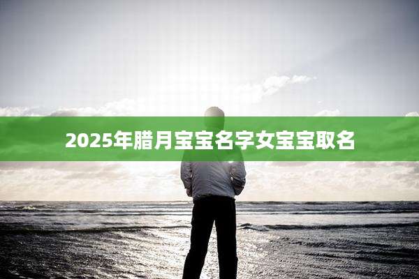 2025年腊月宝宝名字女宝宝取名