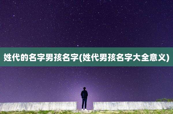 姓代的名字男孩名字(姓代男孩名字大全意义)