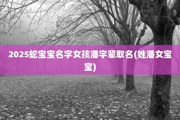 2025蛇宝宝名字女孩潘字辈取名(姓潘女宝宝)