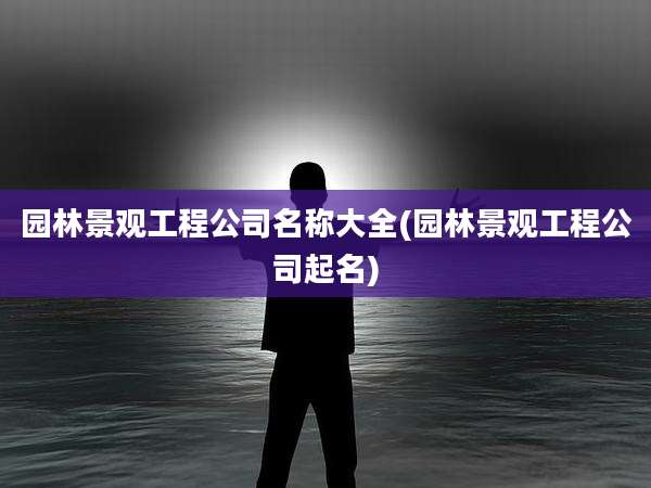 园林景观工程公司名称大全(园林景观工程公司起名)