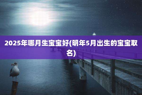 2025年哪月生宝宝好(明年5月出生的宝宝取名)