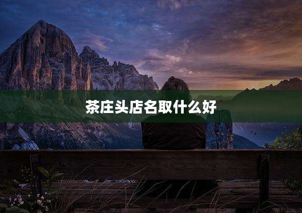 茶庄头店名取什么好