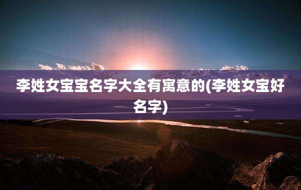李姓女宝宝名字大全有寓意的(李姓女宝好名字)