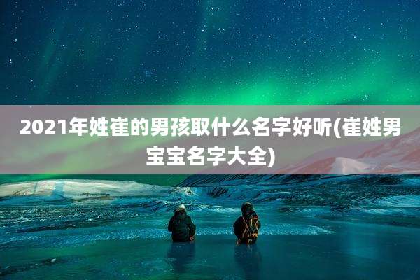 2021年姓崔的男孩取什么名字好听(崔姓男宝宝名字大全)