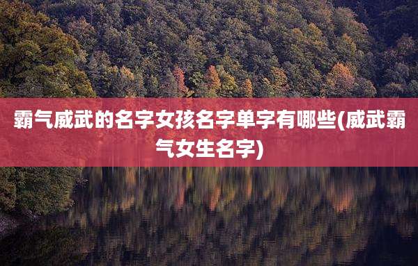 霸气威武的名字女孩名字单字有哪些(威武霸气女生名字)