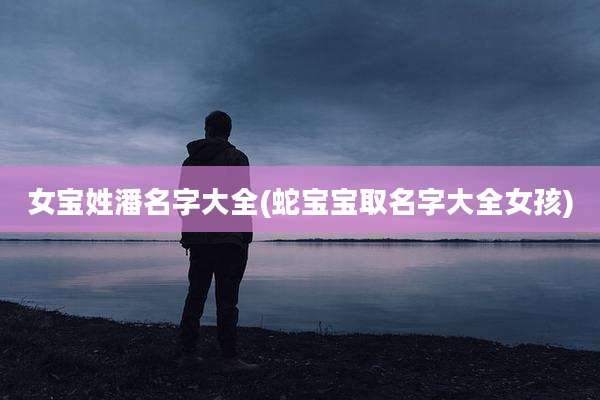 女宝姓潘名字大全(蛇宝宝取名字大全女孩)