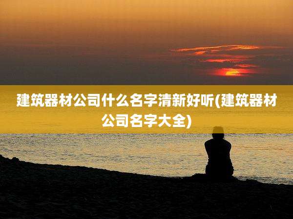 建筑器材公司什么名字清新好听(建筑器材公司名字大全)