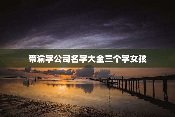 带渝字公司名字大全三个字女孩