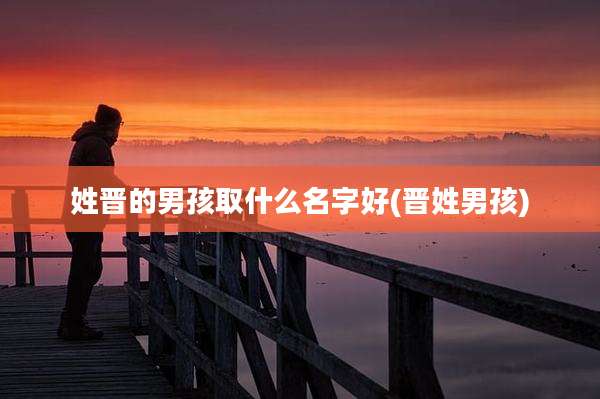 姓晋的男孩取什么名字好(晋姓男孩)