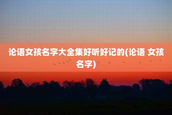 论语女孩名字大全集好听好记的(论语 女孩名字)