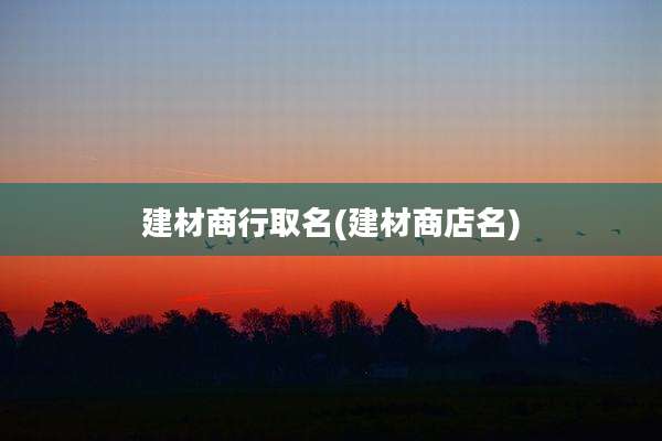 建材商行取名(建材商店名)