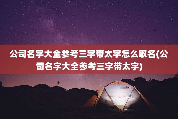 公司名字大全参考三字带太字怎么取名(公司名字大全参考三字带太字)