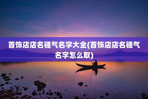 首饰店店名骚气名字大全(首饰店店名骚气名字怎么取)