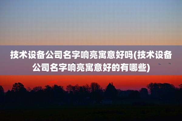 技术设备公司名字响亮寓意好吗(技术设备公司名字响亮寓意好的有哪些)