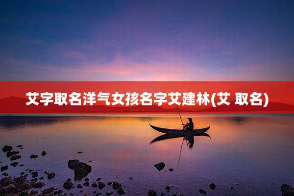 艾字取名洋气女孩名字艾建林(艾 取名)