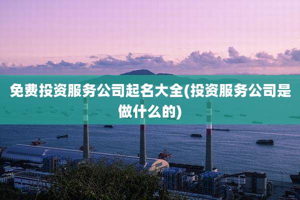 免费投资服务公司起名大全(投资服务公司是做什么的)