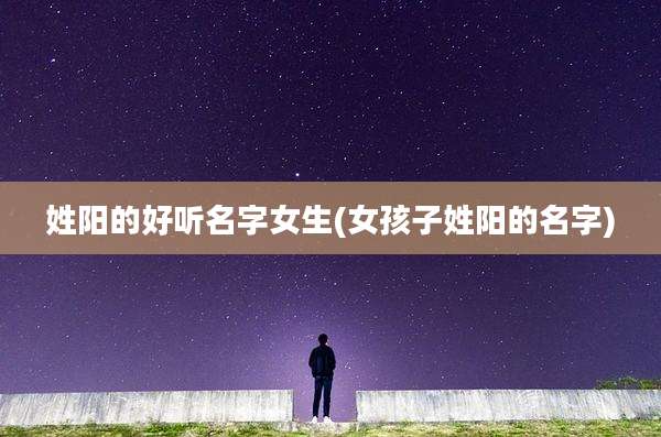 姓阳的好听名字女生(女孩子姓阳的名字)