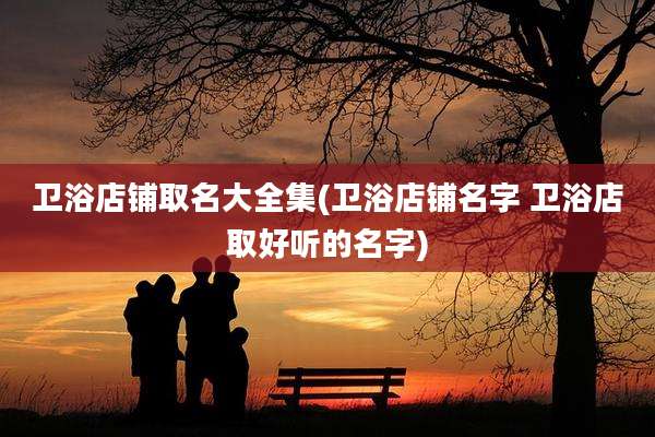 卫浴店铺取名大全集(卫浴店铺名字 卫浴店取好听的名字)