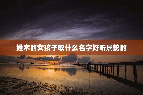 姓木的女孩子取什么名字好听属蛇的