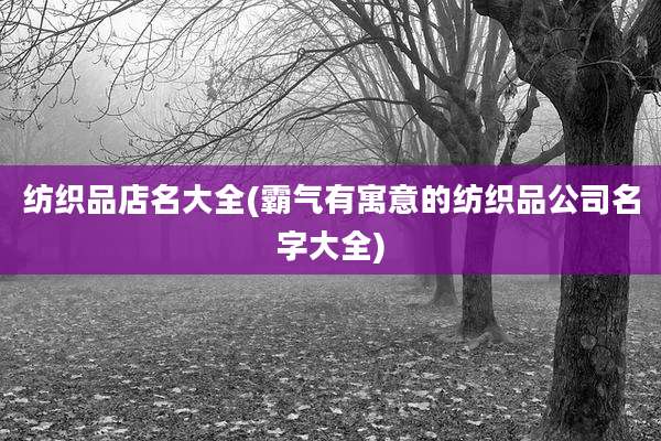 纺织品店名大全(霸气有寓意的纺织品公司名字大全)