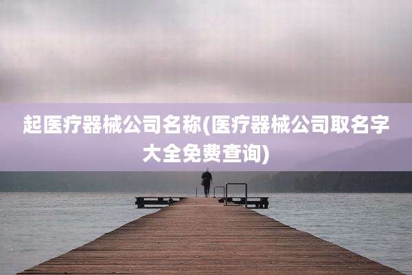 起医疗器械公司名称(医疗器械公司取名字大全免费查询)