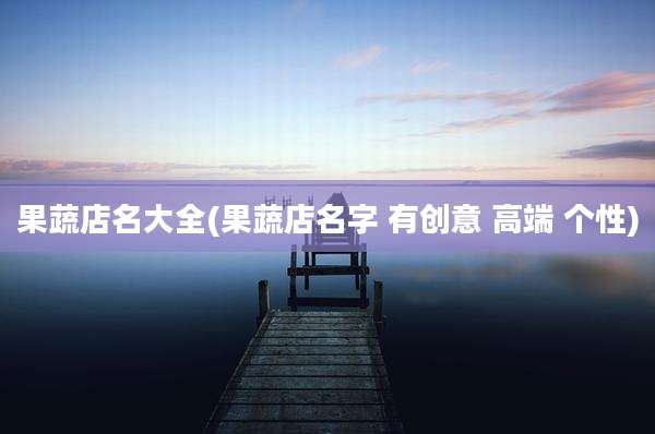 果蔬店名大全(果蔬店名字 有创意 高端 个性)
