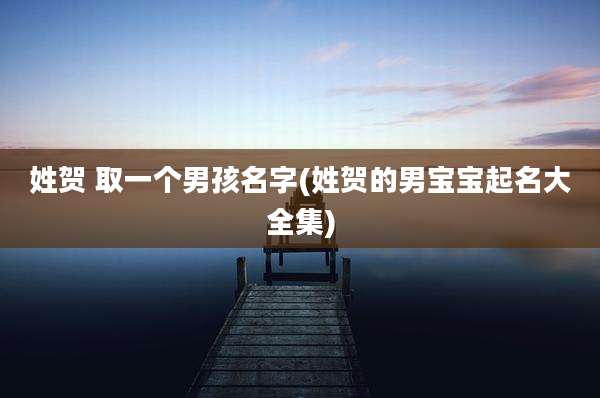 姓贺 取一个男孩名字(姓贺的男宝宝起名大全集)