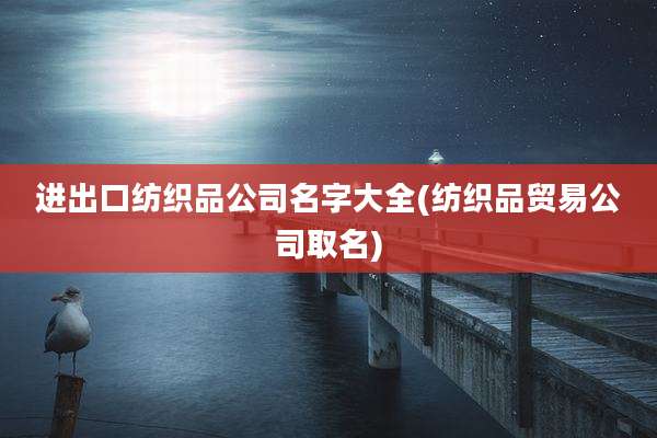 进出口纺织品公司名字大全(纺织品贸易公司取名)