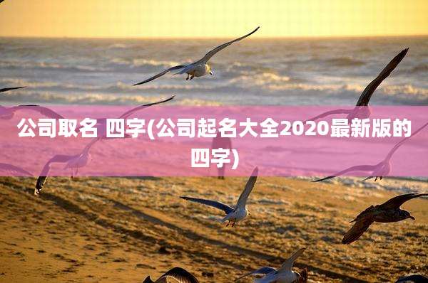 公司取名 四字(公司起名大全2020最新版的四字)