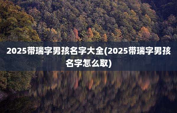 2025带瑞字男孩名字大全(2025带瑞字男孩名字怎么取)