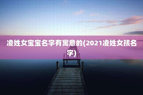 凌姓女宝宝名字有寓意的(2021凌姓女孩名字)