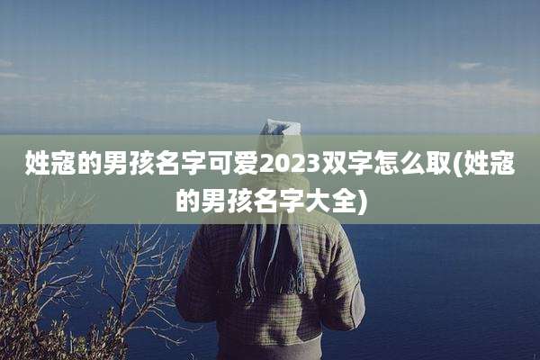 姓寇的男孩名字可爱2023双字怎么取(姓寇的男孩名字大全)