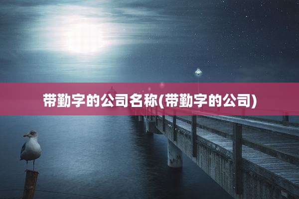 带勤字的公司名称(带勤字的公司)