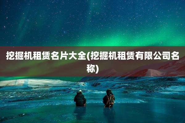 挖掘机租赁名片大全(挖掘机租赁有限公司名称)