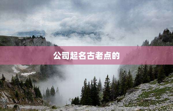 公司起名古老点的