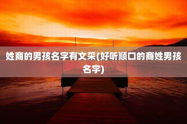 姓商的男孩名字有文采(好听顺口的商姓男孩名字)